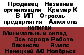 Продавец › Название организации ­ Крамар К.В, ИП › Отрасль предприятия ­ Алкоголь, напитки › Минимальный оклад ­ 8 400 - Все города Работа » Вакансии   . Ямало-Ненецкий АО,Ноябрьск г.